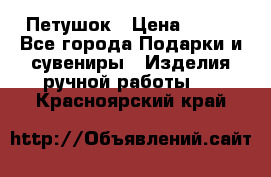 Петушок › Цена ­ 350 - Все города Подарки и сувениры » Изделия ручной работы   . Красноярский край